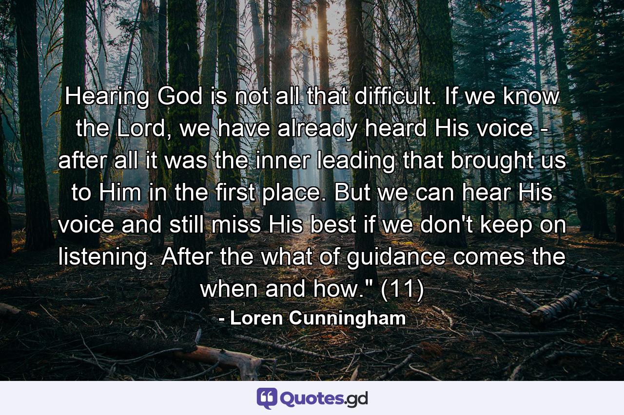 Hearing God is not all that difficult. If we know the Lord, we have already heard His voice - after all it was the inner leading that brought us to Him in the first place. But we can hear His voice and still miss His best if we don't keep on listening. After the what of guidance comes the when and how.