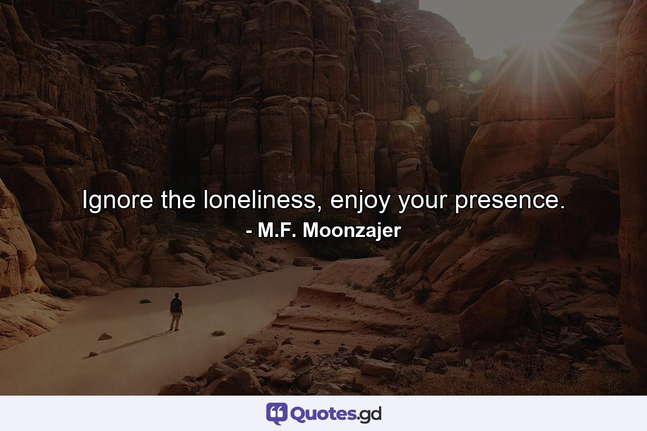 Ignore the loneliness, enjoy your presence. - Quote by M.F. Moonzajer