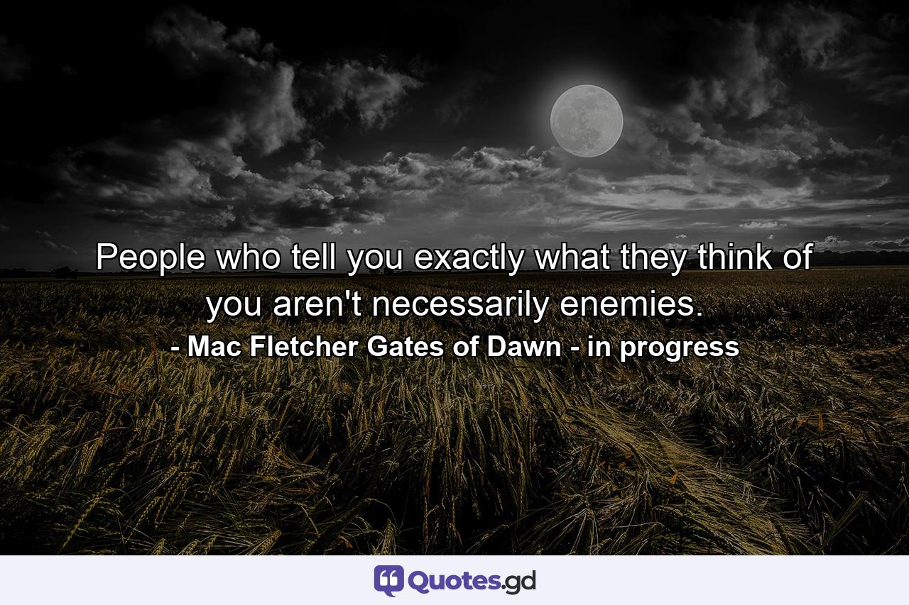 People who tell you exactly what they think of you aren't necessarily enemies. - Quote by Mac Fletcher Gates of Dawn - in progress