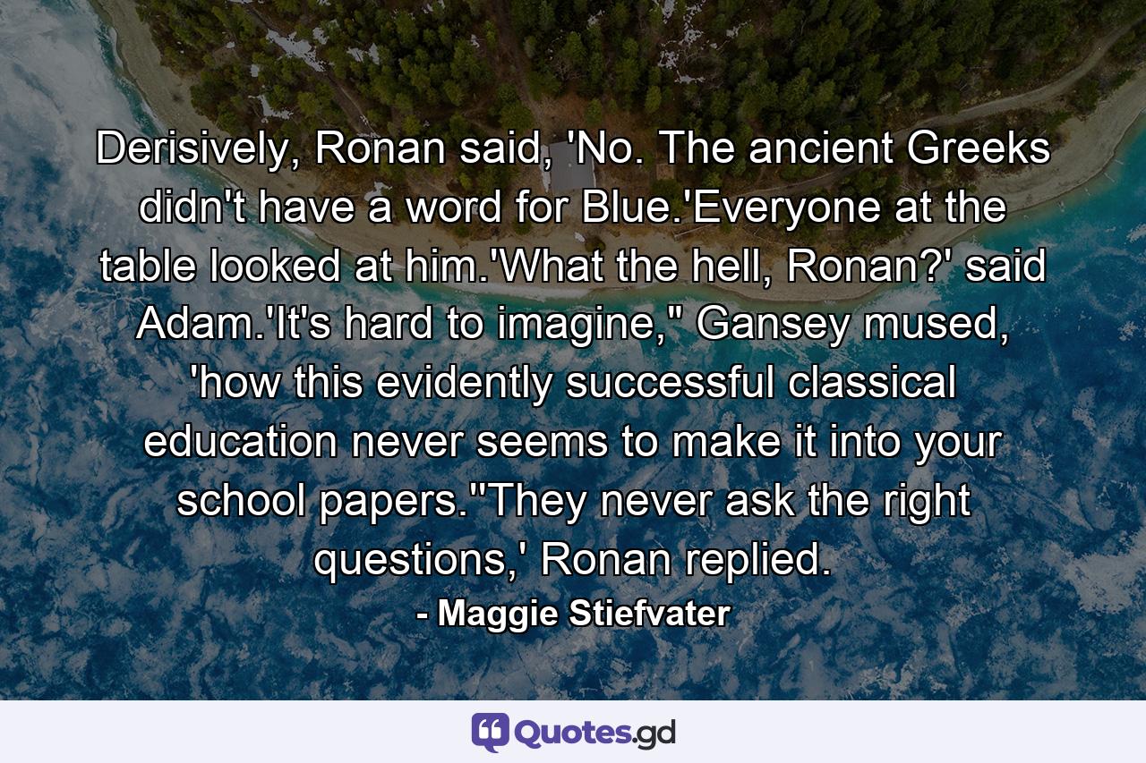 Derisively, Ronan said, 'No. The ancient Greeks didn't have a word for Blue.'Everyone at the table looked at him.'What the hell, Ronan?' said Adam.'It's hard to imagine,