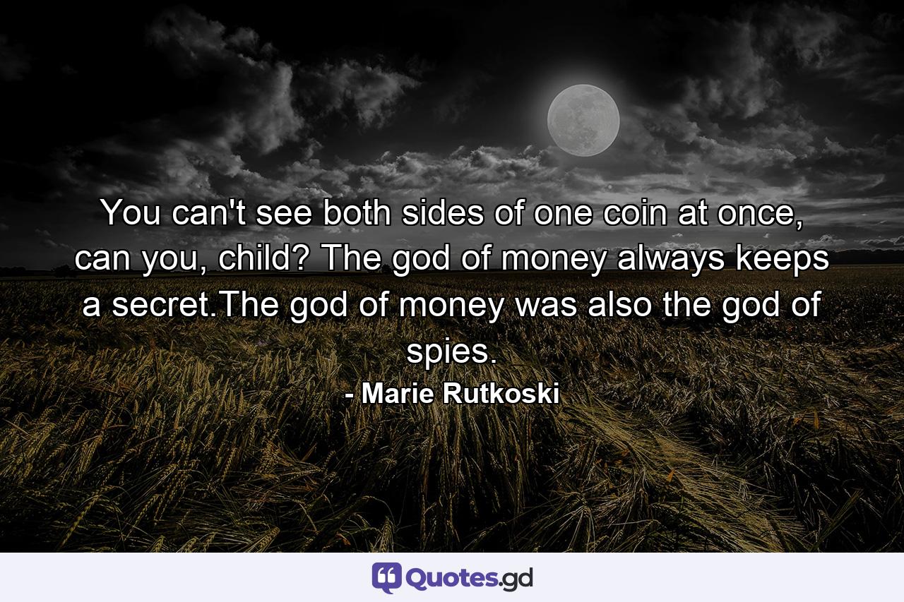 You can't see both sides of one coin at once, can you, child? The god of money always keeps a secret.The god of money was also the god of spies. - Quote by Marie Rutkoski