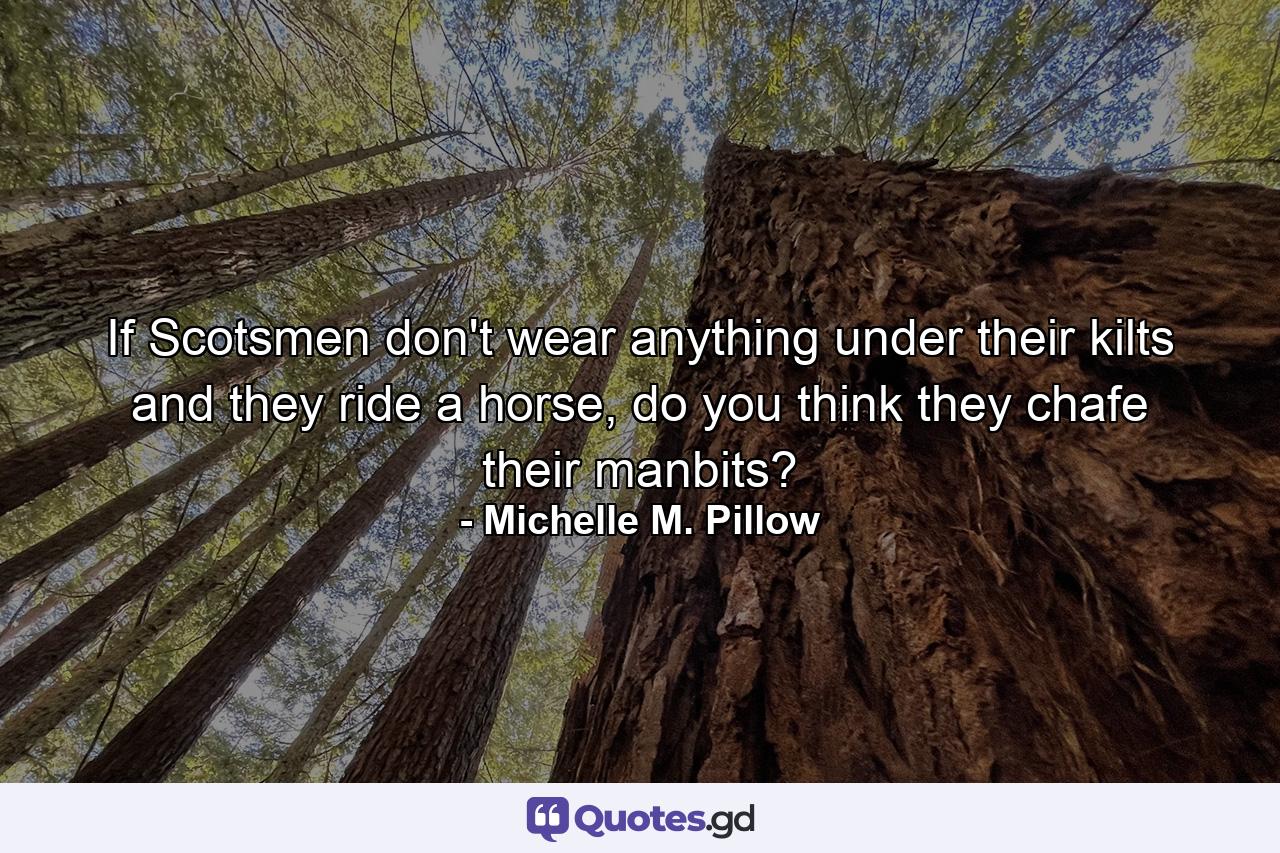 If Scotsmen don't wear anything under their kilts and they ride a horse, do you think they chafe their manbits? - Quote by Michelle M. Pillow