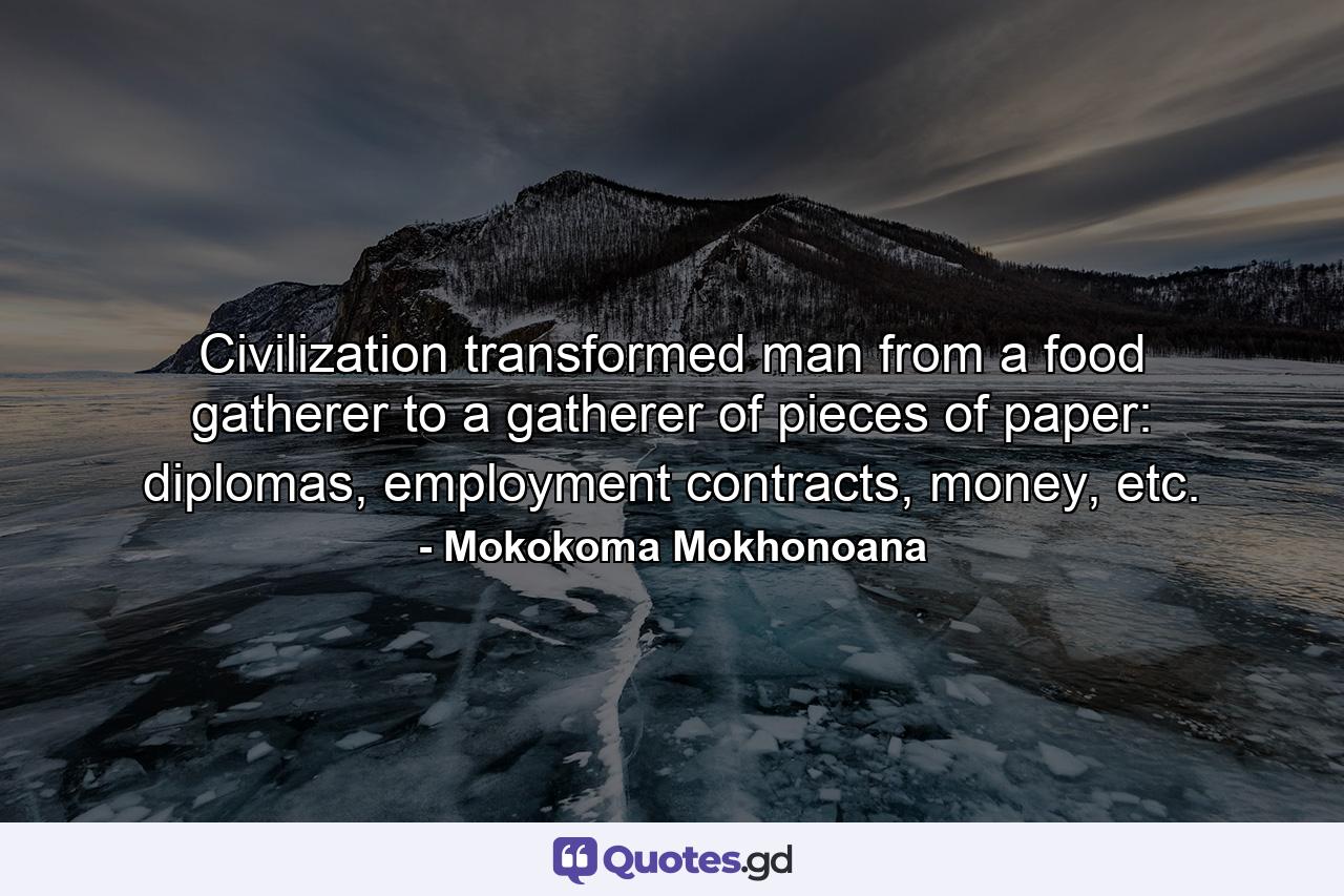 Civilization transformed man from a food gatherer to a gatherer of pieces of paper: diplomas, employment contracts, money, etc. - Quote by Mokokoma Mokhonoana