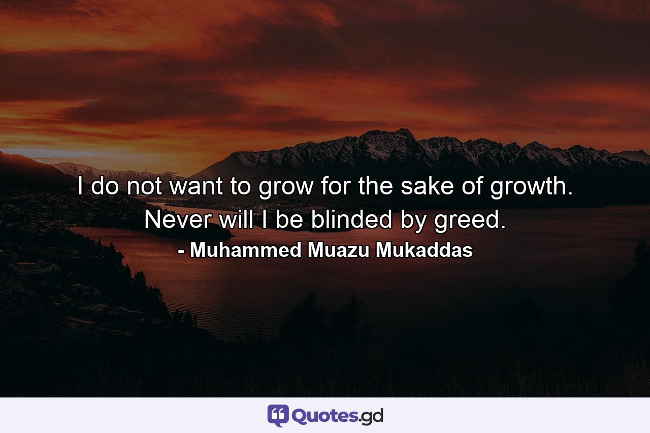 I do not want to grow for the sake of growth. Never will I be blinded by greed. - Quote by Muhammed Muazu Mukaddas