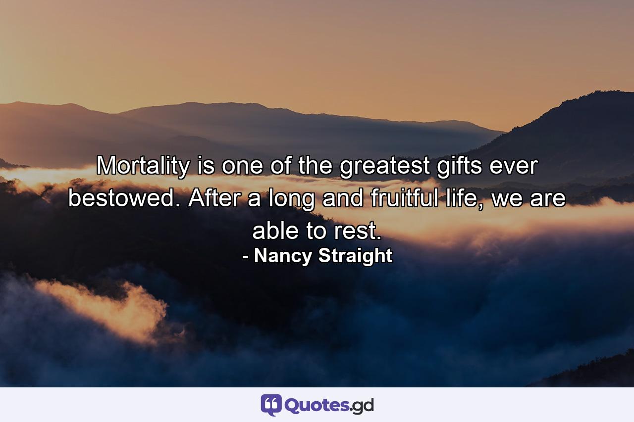 Mortality is one of the greatest gifts ever bestowed. After a long and fruitful life, we are able to rest. - Quote by Nancy Straight