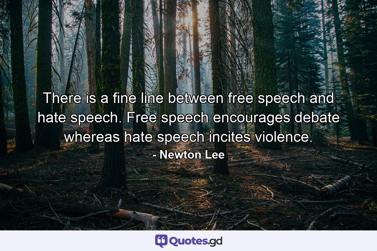 There is a fine line between free speech and hate speech. Free speech encourages debate whereas hate speech incites violence. - Quote by Newton Lee