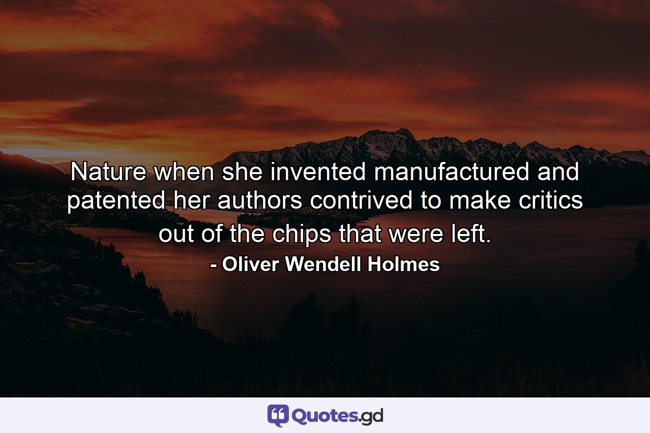 Nature  when she invented  manufactured and patented her authors  contrived to make critics out of the chips that were left. - Quote by Oliver Wendell Holmes