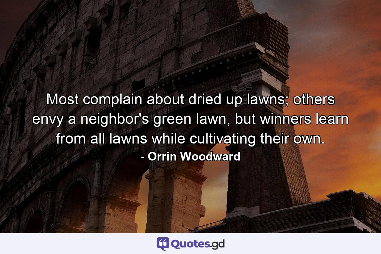 Most complain about dried up lawns; others envy a neighbor's green lawn, but winners learn from all lawns while cultivating their own. - Quote by Orrin Woodward