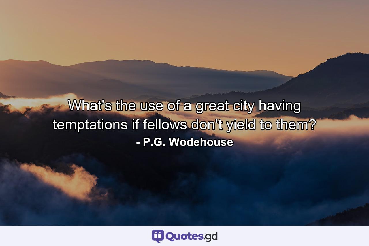 What's the use of a great city having temptations if fellows don't yield to them? - Quote by P.G. Wodehouse