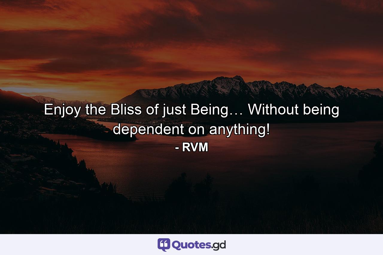 Enjoy the Bliss of just Being… Without being dependent on anything! - Quote by RVM