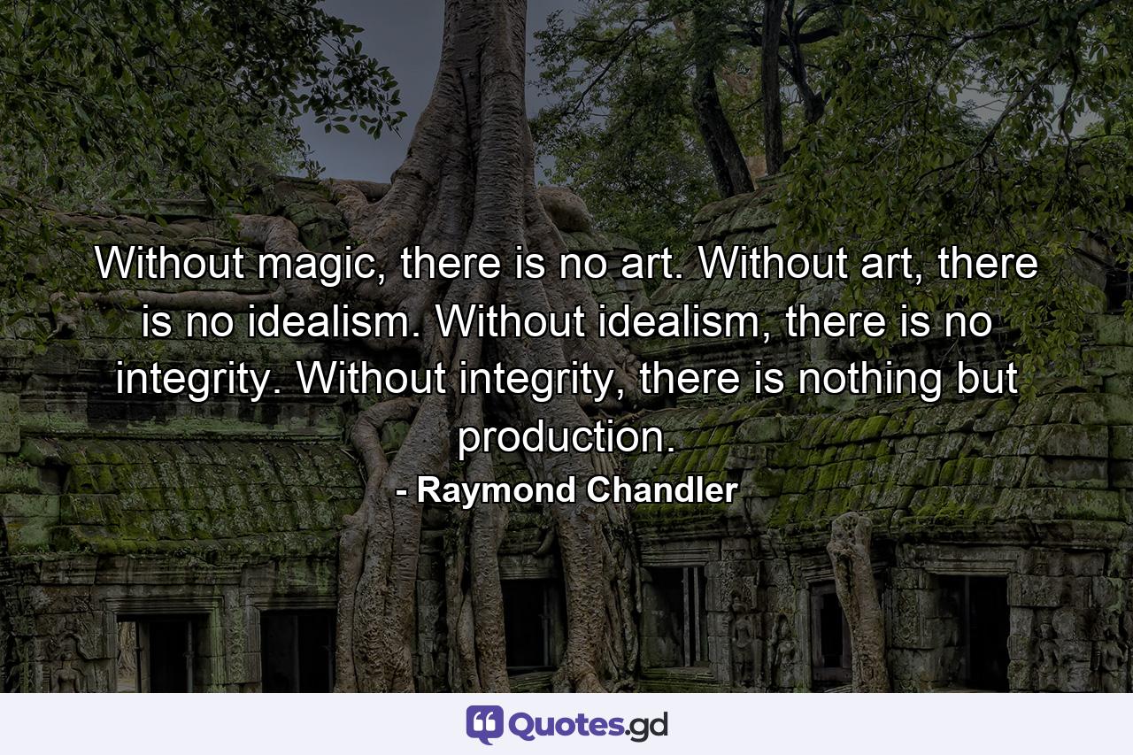 Without magic, there is no art. Without art, there is no idealism. Without idealism, there is no integrity. Without integrity, there is nothing but production. - Quote by Raymond Chandler