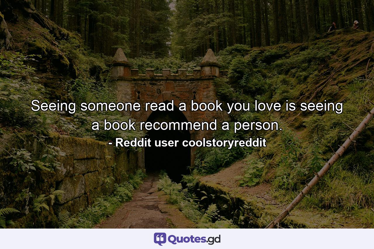 Seeing someone read a book you love is seeing a book recommend a person. - Quote by Reddit user coolstoryreddit