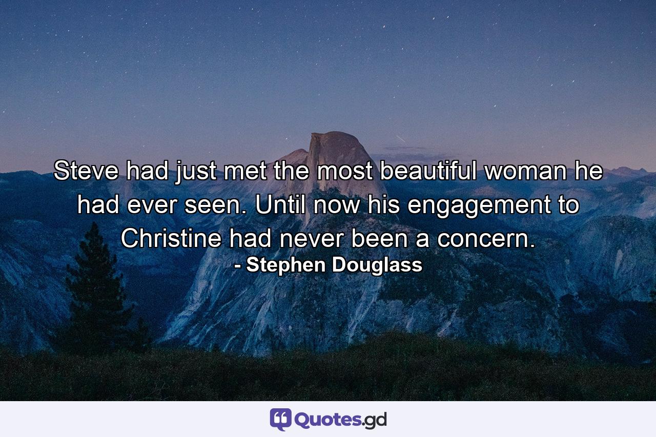 Steve had just met the most beautiful woman he had ever seen. Until now his engagement to Christine had never been a concern. - Quote by Stephen Douglass