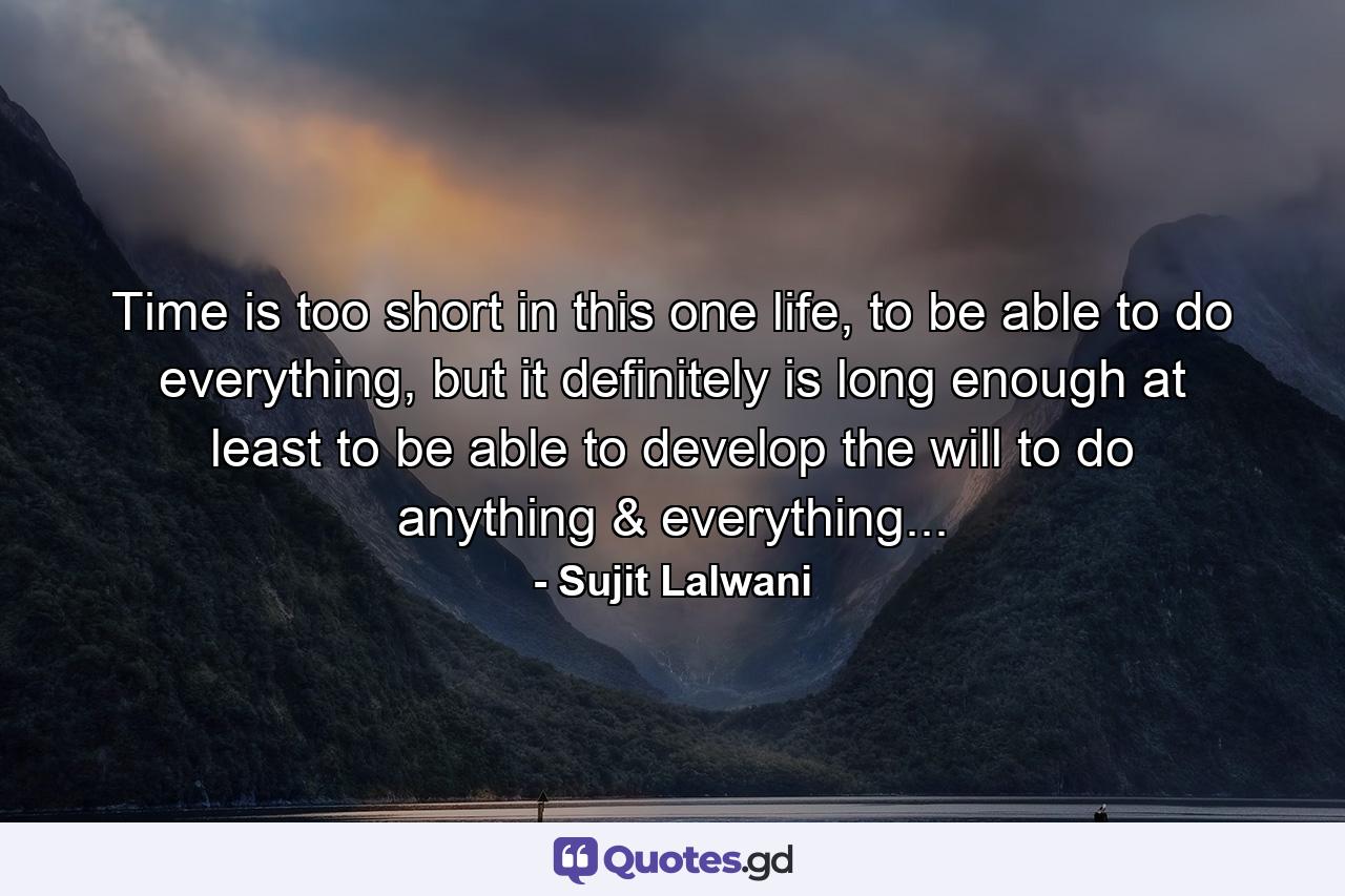 Time is too short in this one life, to be able to do everything, but it definitely is long enough at least to be able to develop the will to do anything & everything... - Quote by Sujit Lalwani