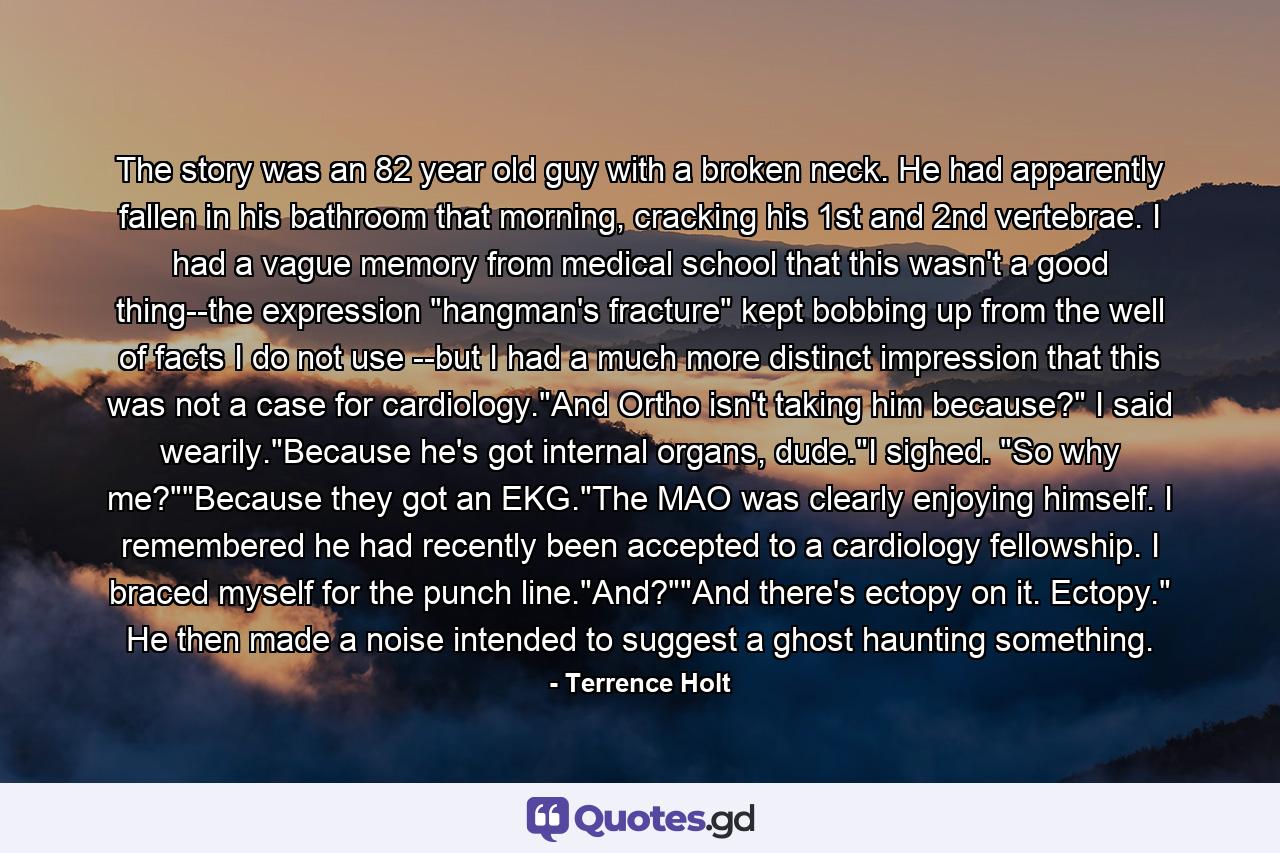 The story was an 82 year old guy with a broken neck. He had apparently fallen in his bathroom that morning, cracking his 1st and 2nd vertebrae. I had a vague memory from medical school that this wasn't a good thing--the expression 