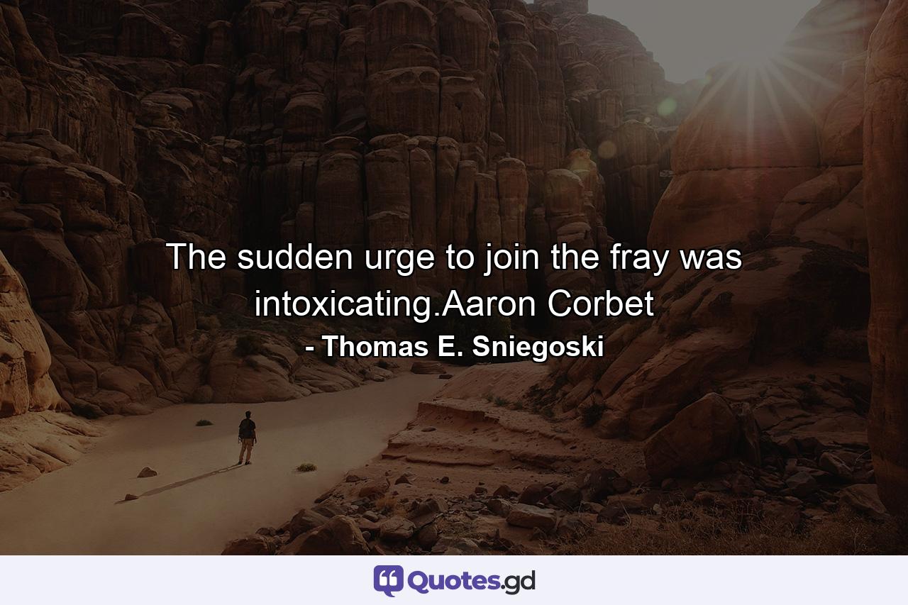 The sudden urge to join the fray was intoxicating.Aaron Corbet - Quote by Thomas E. Sniegoski