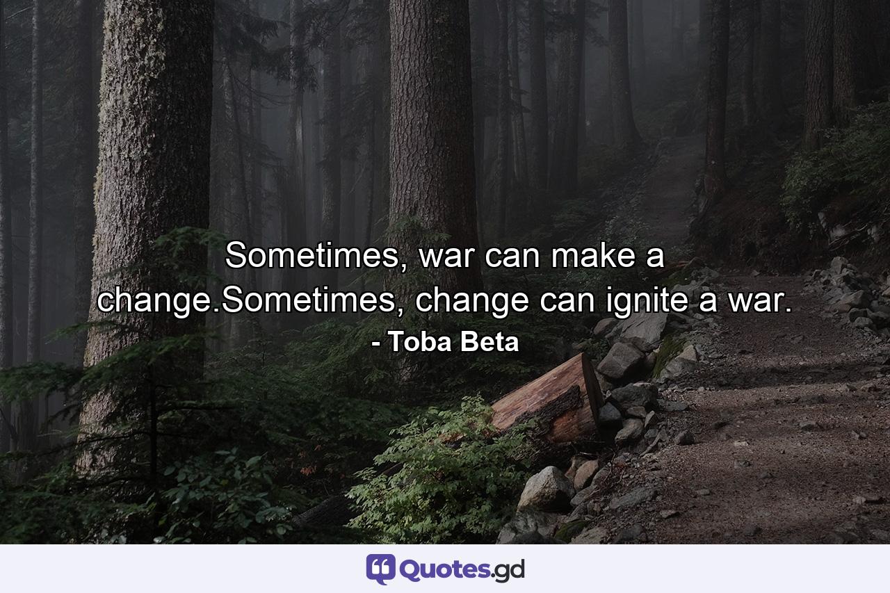 Sometimes, war can make a change.Sometimes, change can ignite a war. - Quote by Toba Beta