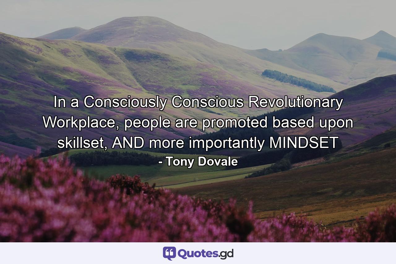 In a Consciously Conscious Revolutionary Workplace, people are promoted based upon skillset, AND more importantly MINDSET - Quote by Tony Dovale