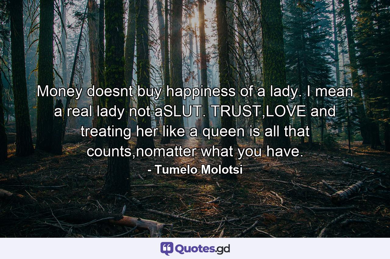 Money doesnt buy happiness of a lady. I mean a real lady not aSLUT. TRUST,LOVE and treating her like a queen is all that counts,nomatter what you have. - Quote by Tumelo Molotsi