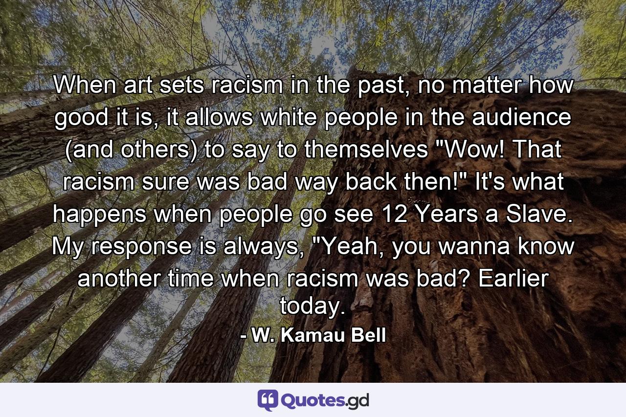 When art sets racism in the past, no matter how good it is, it allows white people in the audience (and others) to say to themselves 