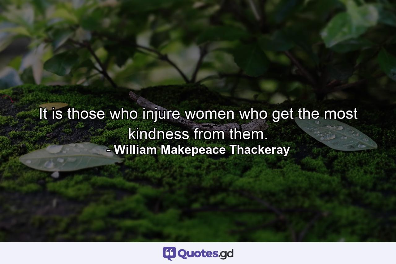 It is those who injure women who get the most kindness from them. - Quote by William Makepeace Thackeray