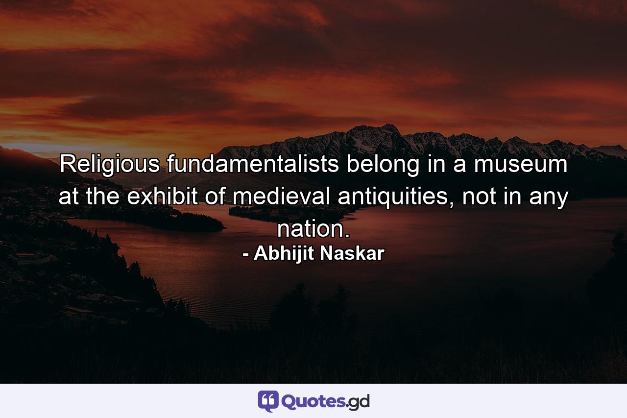 Religious fundamentalists belong in a museum at the exhibit of medieval antiquities, not in any nation. - Quote by Abhijit Naskar