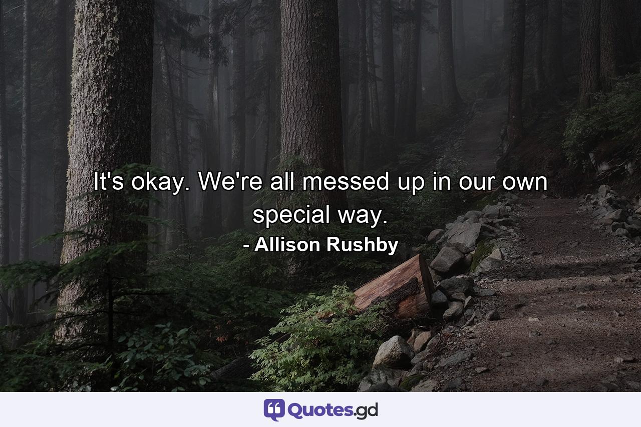 It's okay. We're all messed up in our own special way. - Quote by Allison Rushby