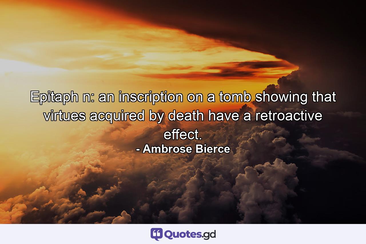 Epitaph  n: an inscription on a tomb showing that virtues acquired by death have a retroactive effect. - Quote by Ambrose Bierce