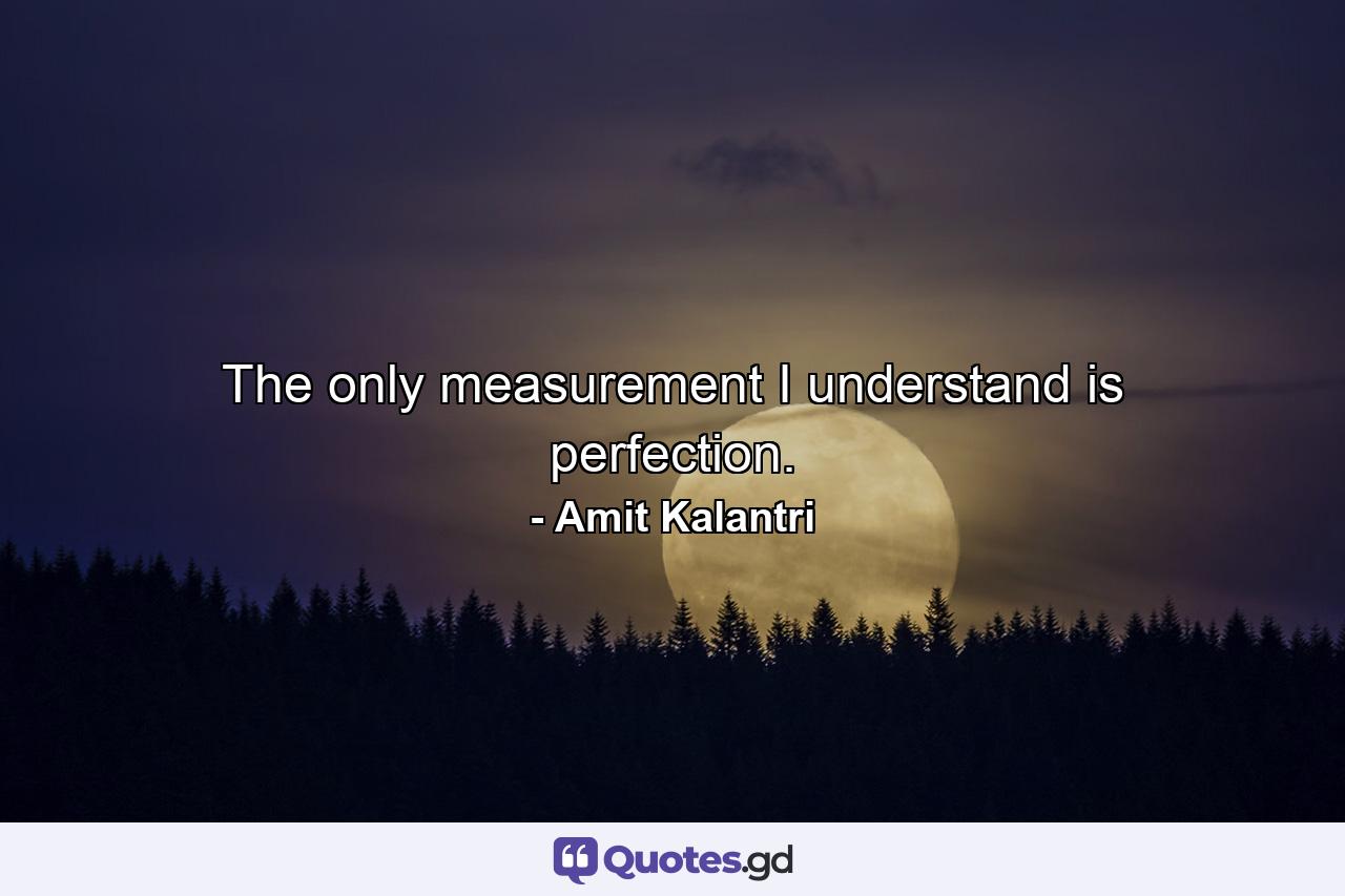 The only measurement I understand is perfection. - Quote by Amit Kalantri