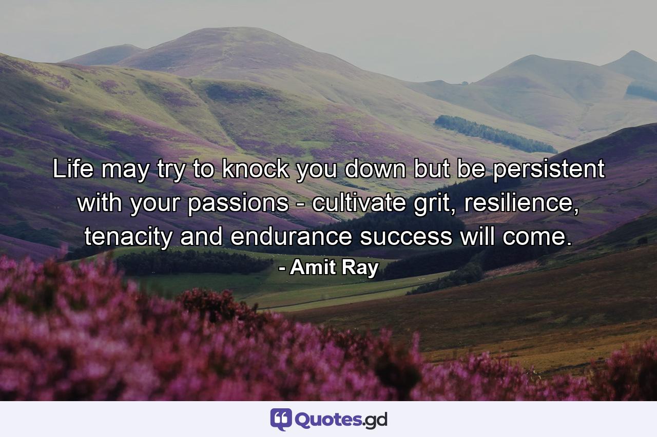 Life may try to knock you down but be persistent with your passions - cultivate grit, resilience, tenacity and endurance success will come. - Quote by Amit Ray