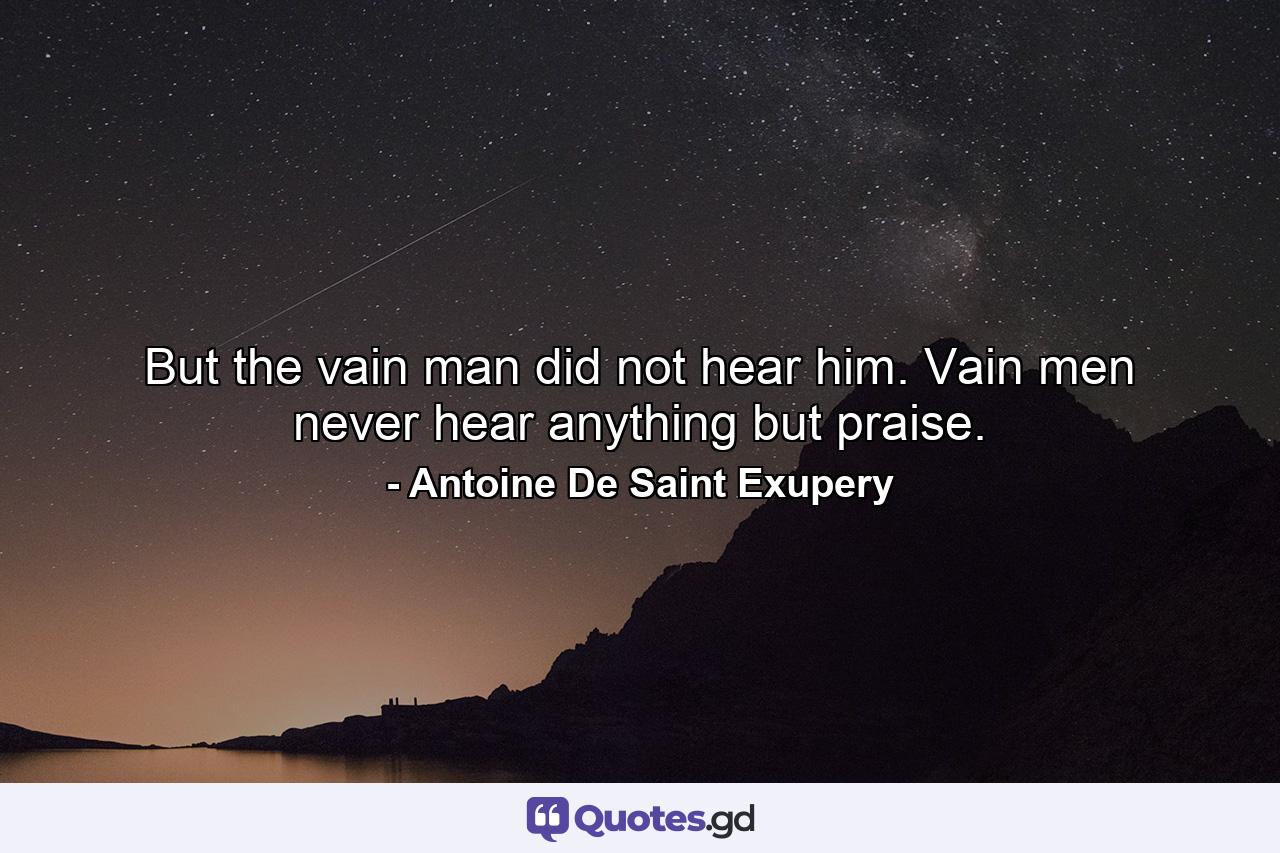 But the vain man did not hear him. Vain men never hear anything but praise. - Quote by Antoine De Saint Exupery