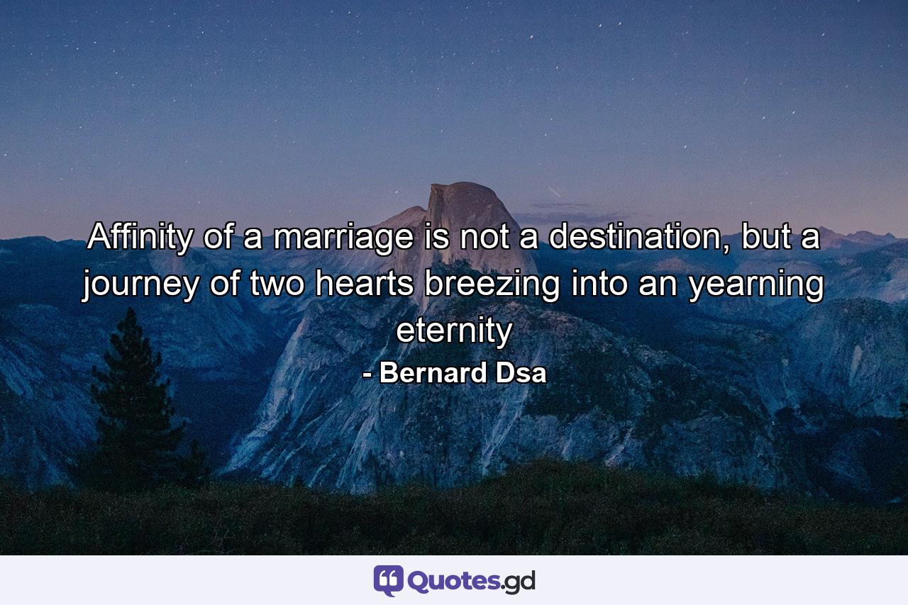 Affinity of a marriage is not a destination, but a journey of two hearts breezing into an yearning eternity - Quote by Bernard Dsa