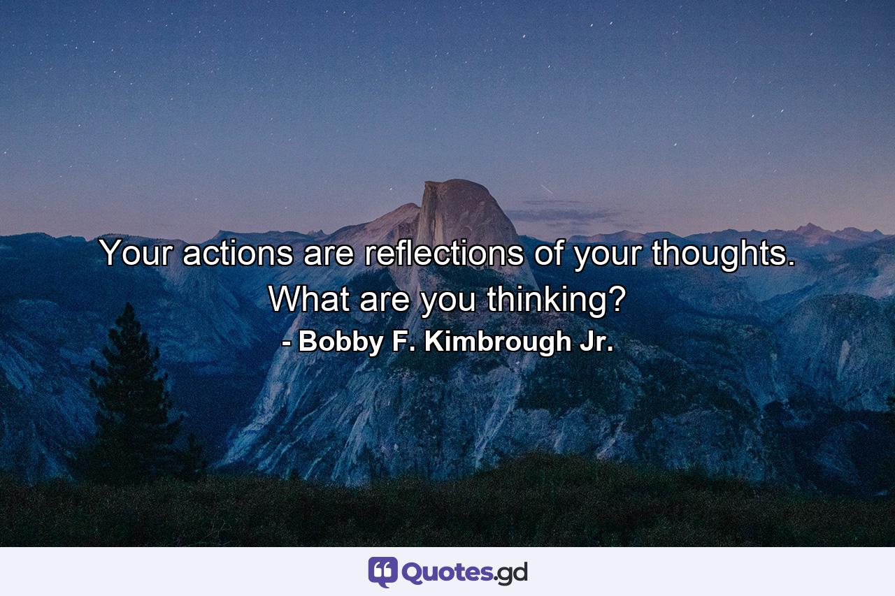 Your actions are reflections of your thoughts. What are you thinking? - Quote by Bobby F. Kimbrough Jr.