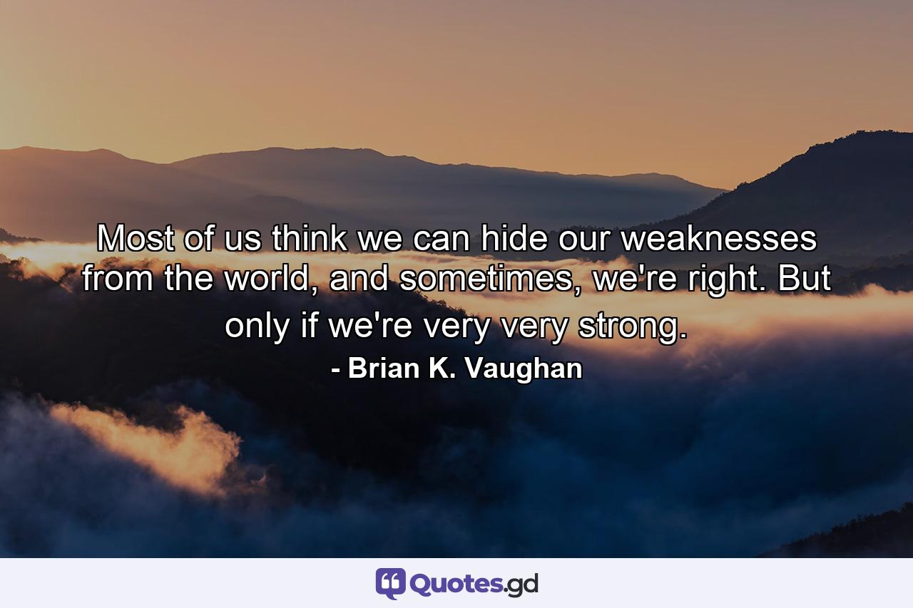 Most of us think we can hide our weaknesses from the world, and sometimes, we're right. But only if we're very very strong. - Quote by Brian K. Vaughan