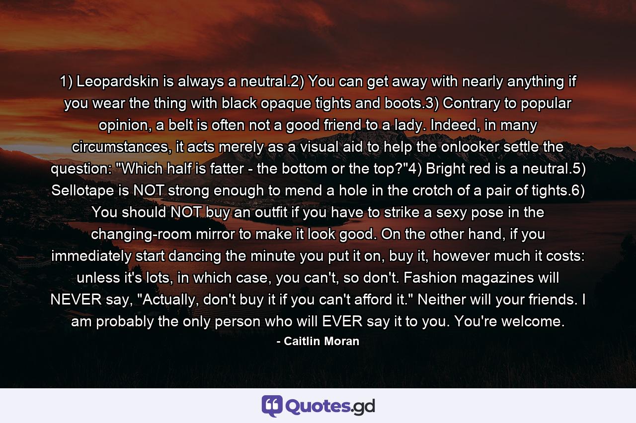 1) Leopardskin is always a neutral.2) You can get away with nearly anything if you wear the thing with black opaque tights and boots.3) Contrary to popular opinion, a belt is often not a good friend to a lady. Indeed, in many circumstances, it acts merely as a visual aid to help the onlooker settle the question: 