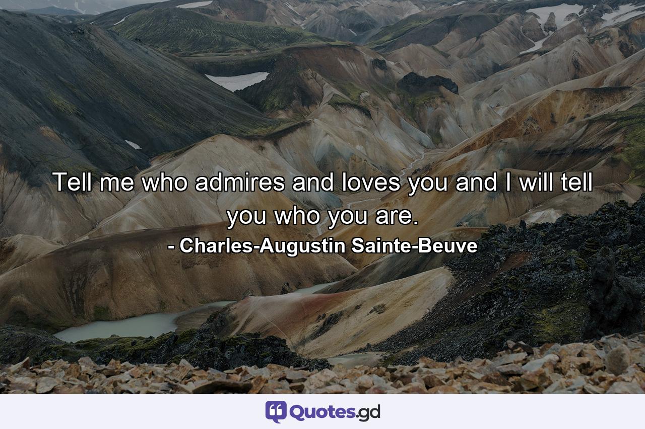 Tell me who admires and loves you  and I will tell you who you are. - Quote by Charles-Augustin Sainte-Beuve