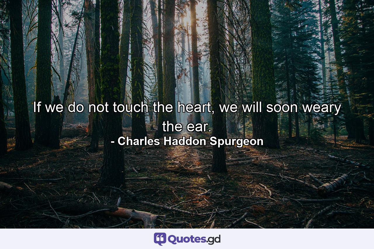 If we do not touch the heart, we will soon weary the ear. - Quote by Charles Haddon Spurgeon