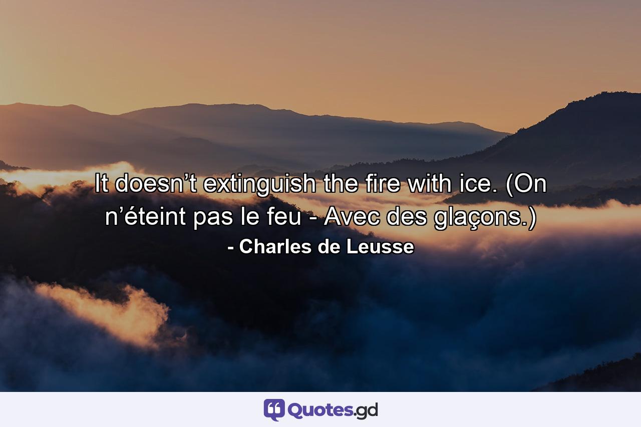 It doesn’t extinguish the fire with ice. (On n’éteint pas le feu - Avec des glaçons.) - Quote by Charles de Leusse