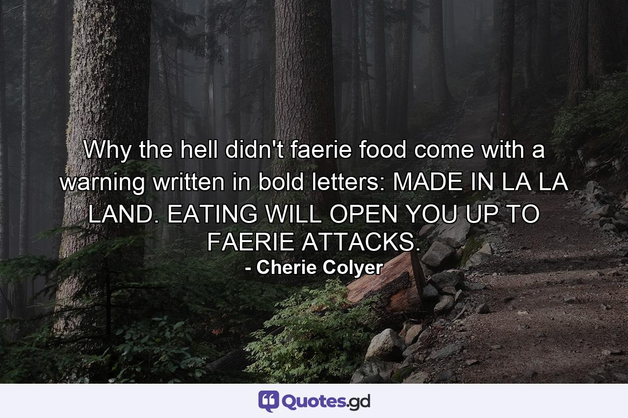 Why the hell didn't faerie food come with a warning written in bold letters: MADE IN LA LA LAND. EATING WILL OPEN YOU UP TO FAERIE ATTACKS. - Quote by Cherie Colyer