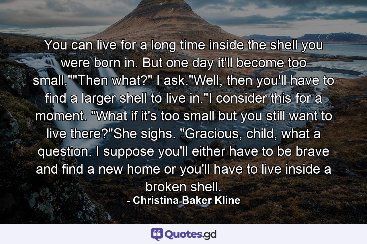 You can live for a long time inside the shell you were born in. But one day it'll become too small.