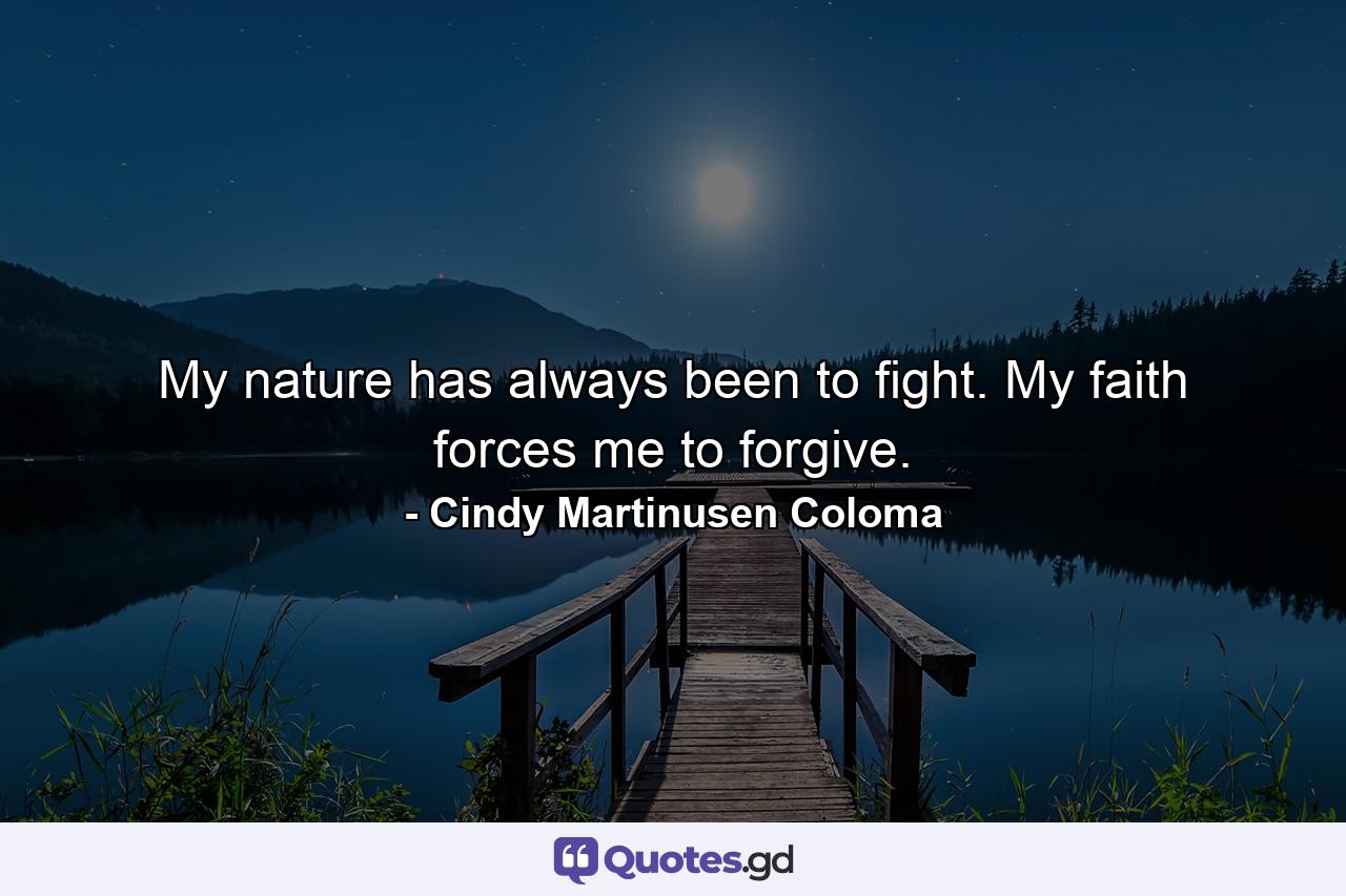 My nature has always been to fight. My faith forces me to forgive. - Quote by Cindy Martinusen Coloma