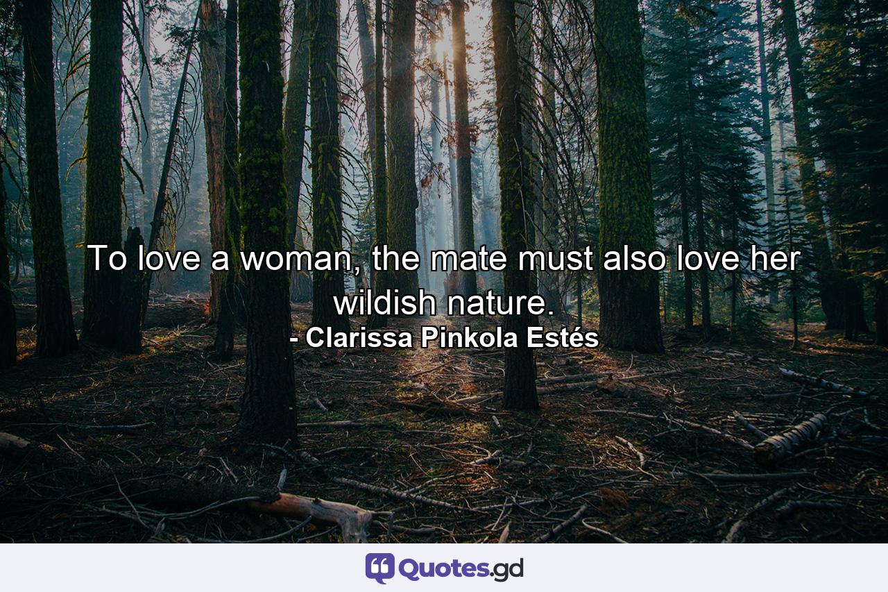 To love a woman, the mate must also love her wildish nature. - Quote by Clarissa Pinkola Estés
