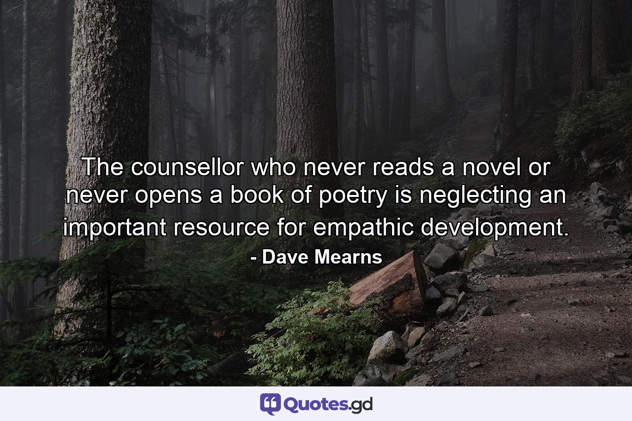 The counsellor who never reads a novel or never opens a book of poetry is neglecting an important resource for empathic development. - Quote by Dave Mearns