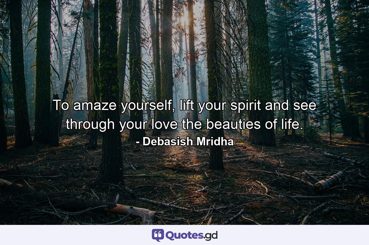 To amaze yourself, lift your spirit and see through your love the beauties of life. - Quote by Debasish Mridha