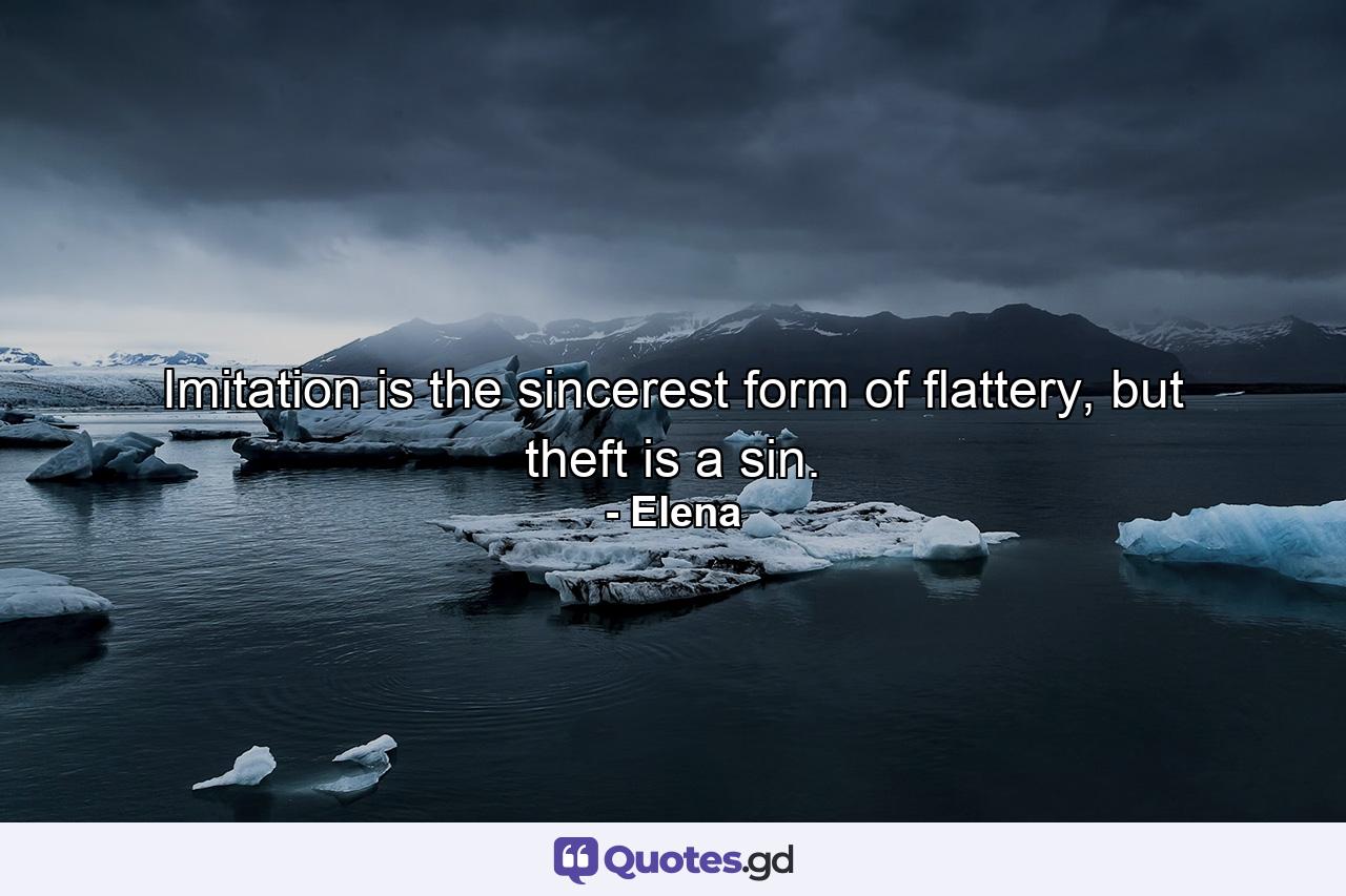 Imitation is the sincerest form of flattery, but theft is a sin. - Quote by Elena