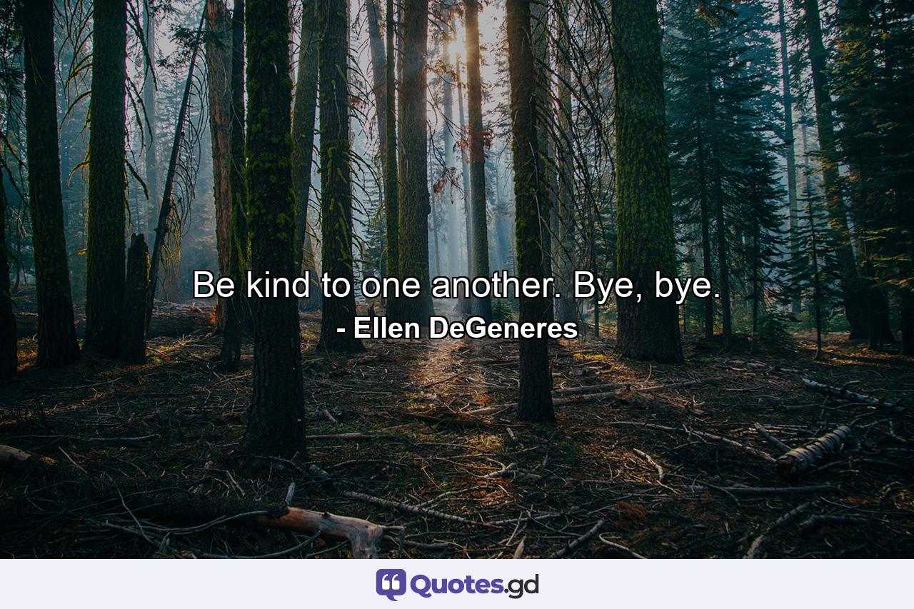 Be kind to one another. Bye, bye. - Quote by Ellen DeGeneres