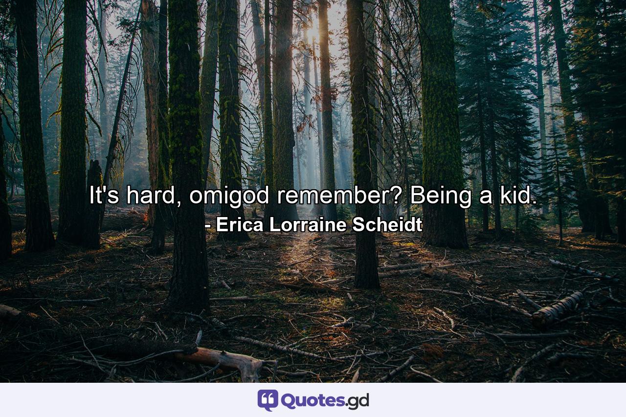 It's hard, omigod remember? Being a kid. - Quote by Erica Lorraine Scheidt