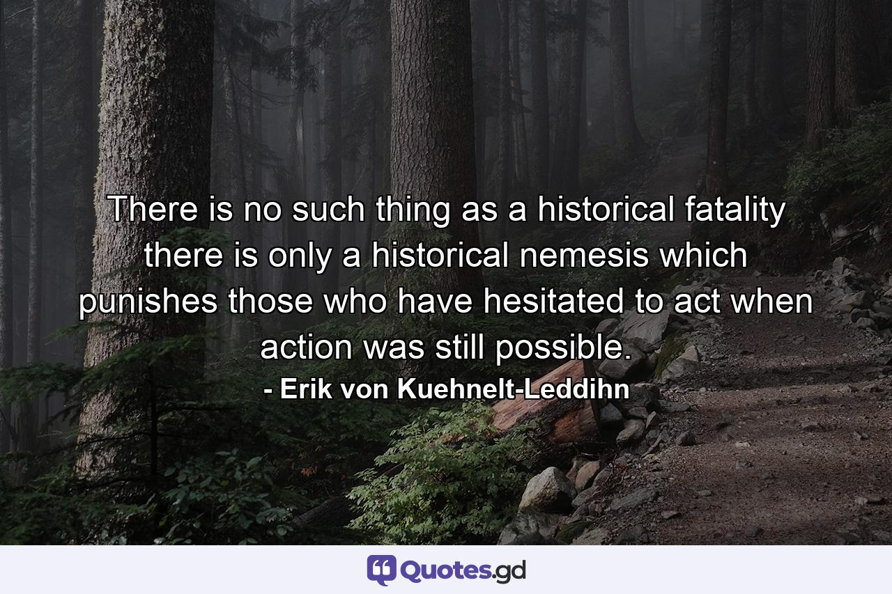 There is no such thing as a historical fatality there is only a historical nemesis which punishes those who have hesitated to act when action was still possible. - Quote by Erik von Kuehnelt-Leddihn