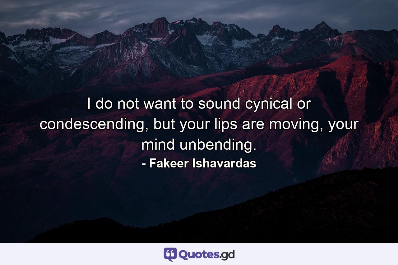 I do not want to sound cynical or condescending, but your lips are moving, your mind unbending. - Quote by Fakeer Ishavardas