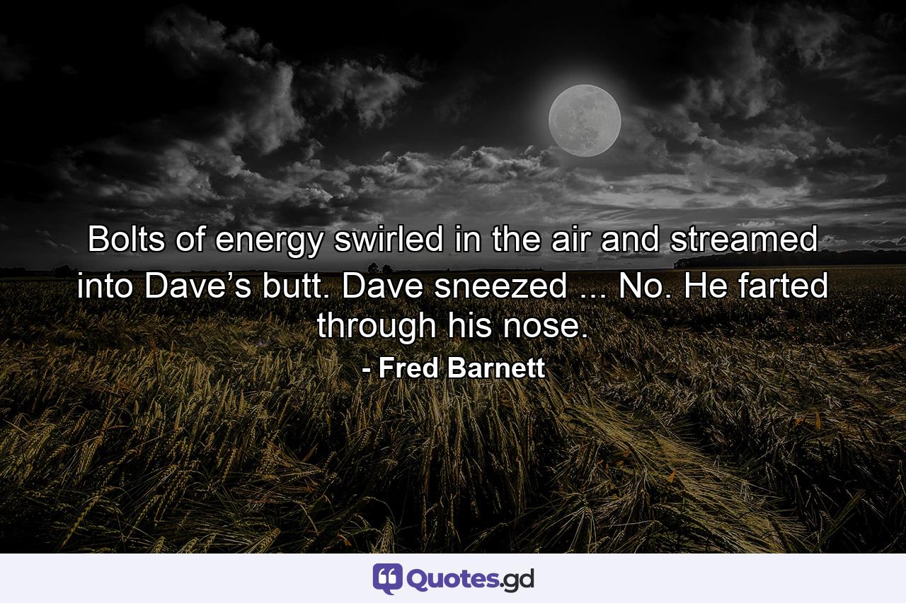 Bolts of energy swirled in the air and streamed into Dave’s butt. Dave sneezed ... No. He farted through his nose. - Quote by Fred Barnett